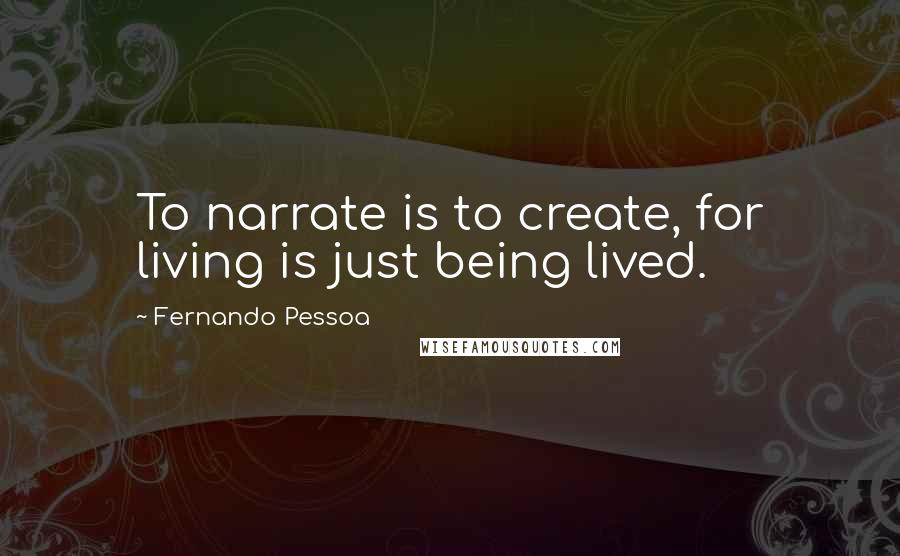 Fernando Pessoa Quotes: To narrate is to create, for living is just being lived.