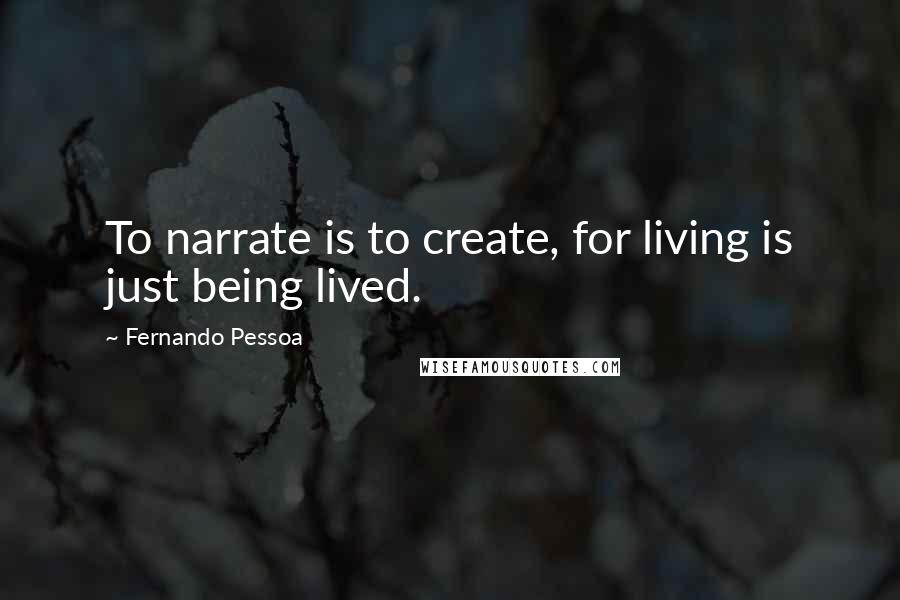Fernando Pessoa Quotes: To narrate is to create, for living is just being lived.