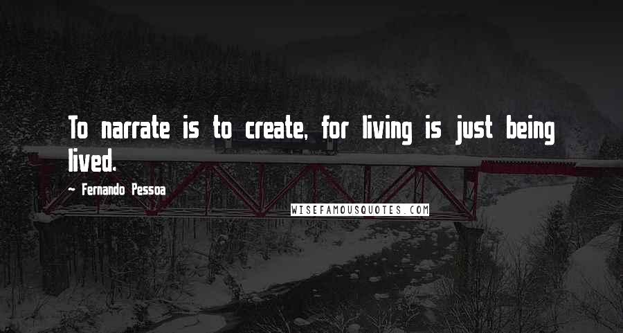 Fernando Pessoa Quotes: To narrate is to create, for living is just being lived.
