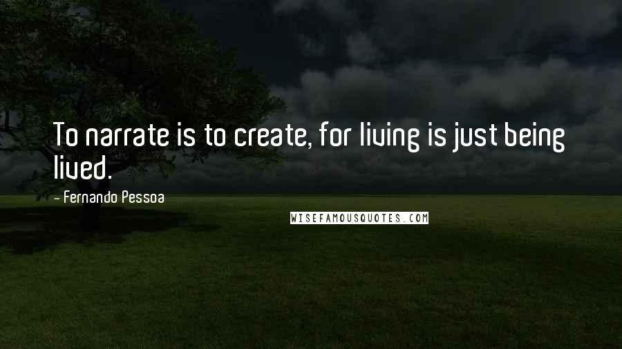 Fernando Pessoa Quotes: To narrate is to create, for living is just being lived.