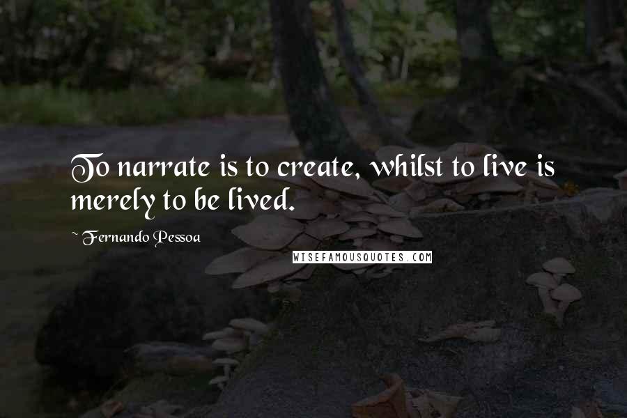 Fernando Pessoa Quotes: To narrate is to create, whilst to live is merely to be lived.