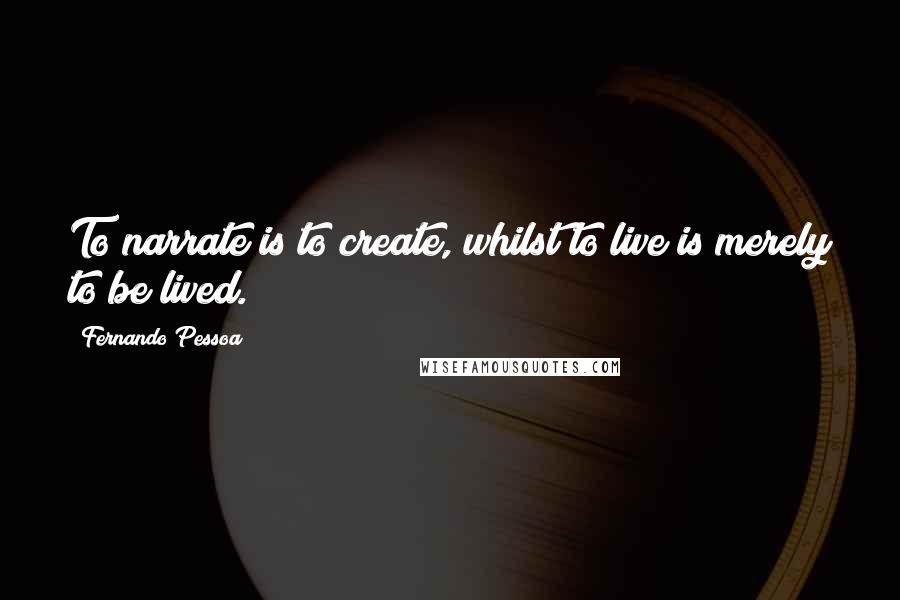 Fernando Pessoa Quotes: To narrate is to create, whilst to live is merely to be lived.