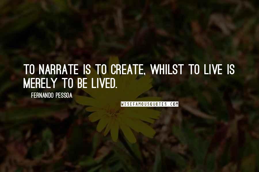 Fernando Pessoa Quotes: To narrate is to create, whilst to live is merely to be lived.