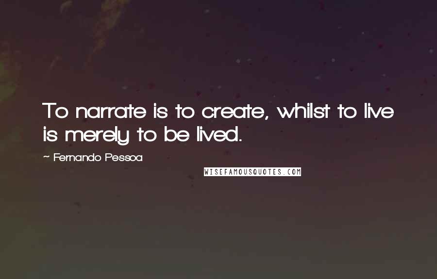 Fernando Pessoa Quotes: To narrate is to create, whilst to live is merely to be lived.