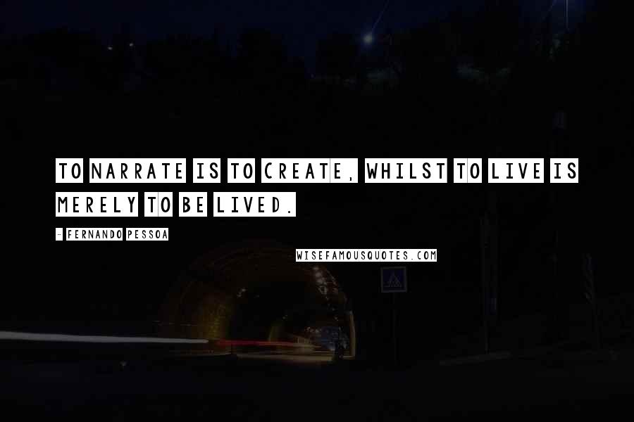 Fernando Pessoa Quotes: To narrate is to create, whilst to live is merely to be lived.