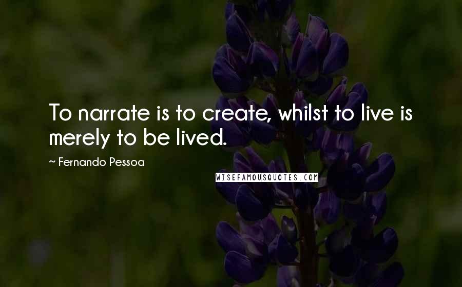 Fernando Pessoa Quotes: To narrate is to create, whilst to live is merely to be lived.