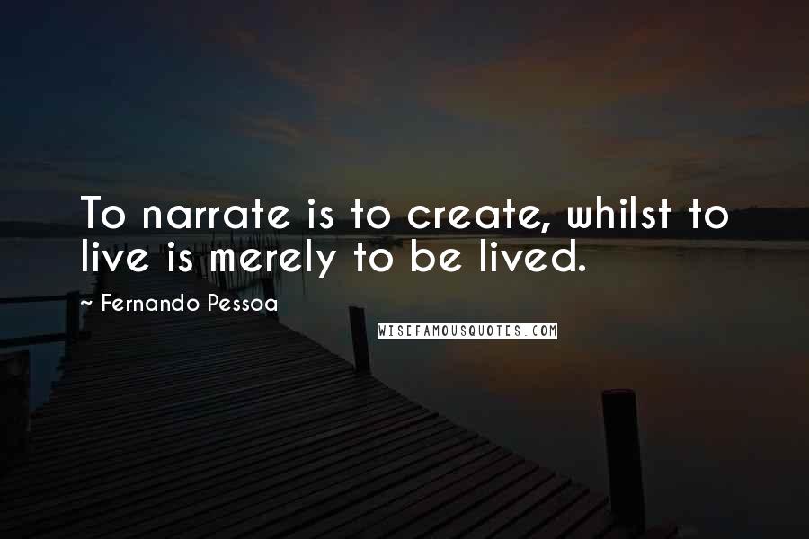 Fernando Pessoa Quotes: To narrate is to create, whilst to live is merely to be lived.