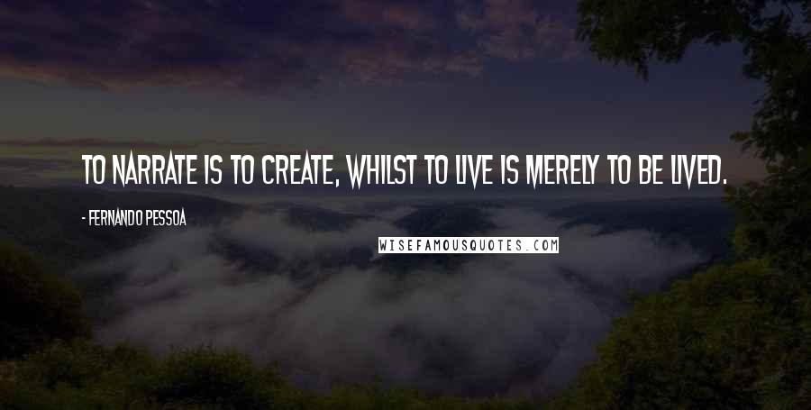 Fernando Pessoa Quotes: To narrate is to create, whilst to live is merely to be lived.