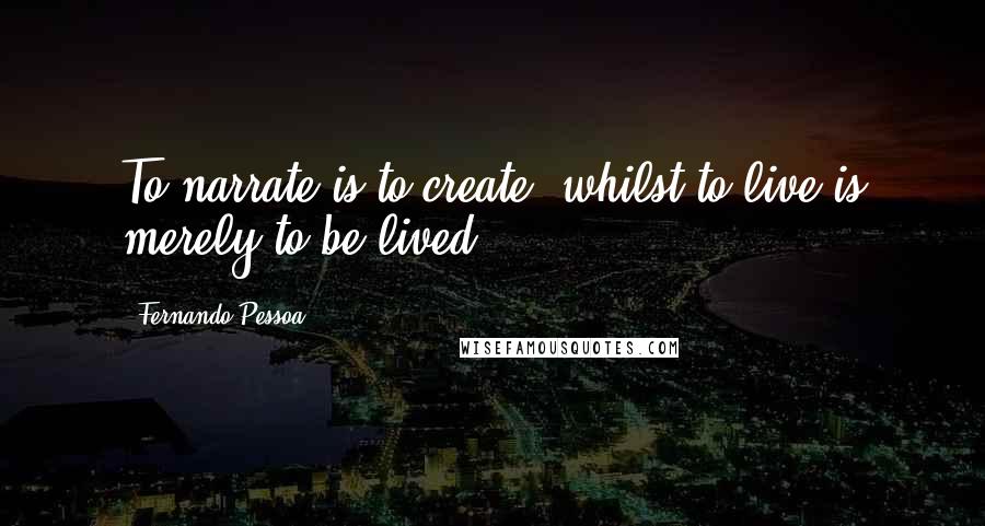 Fernando Pessoa Quotes: To narrate is to create, whilst to live is merely to be lived.