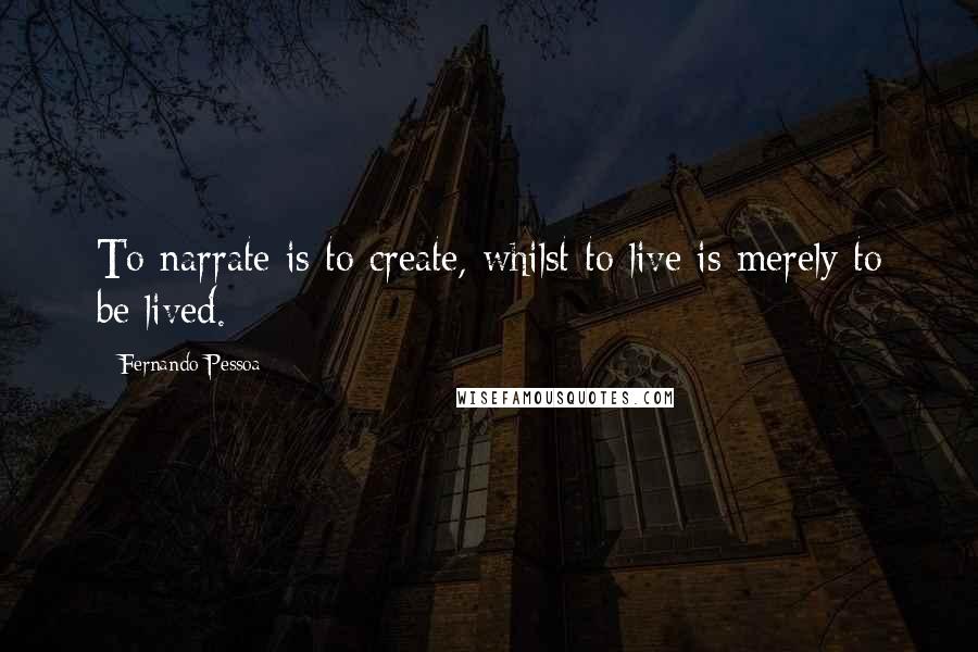 Fernando Pessoa Quotes: To narrate is to create, whilst to live is merely to be lived.