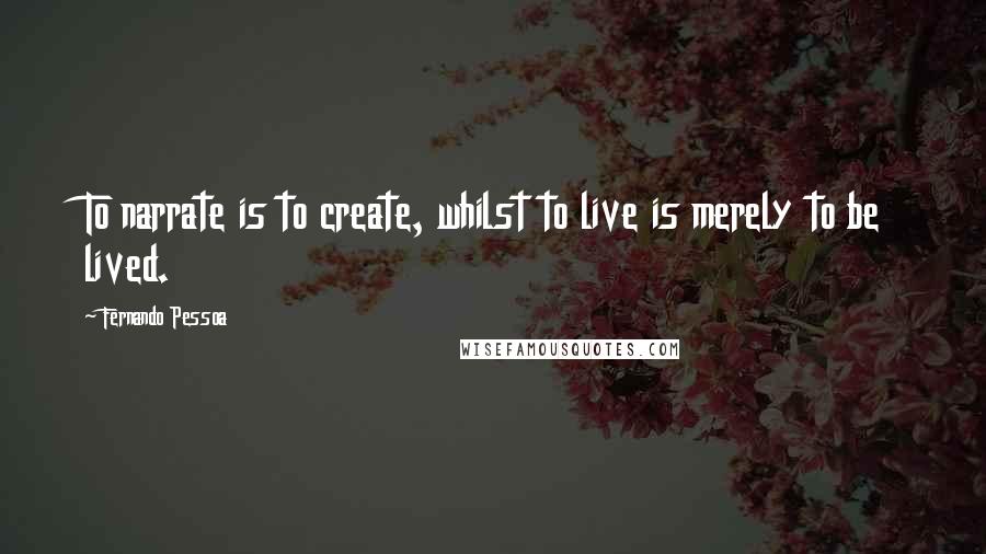 Fernando Pessoa Quotes: To narrate is to create, whilst to live is merely to be lived.