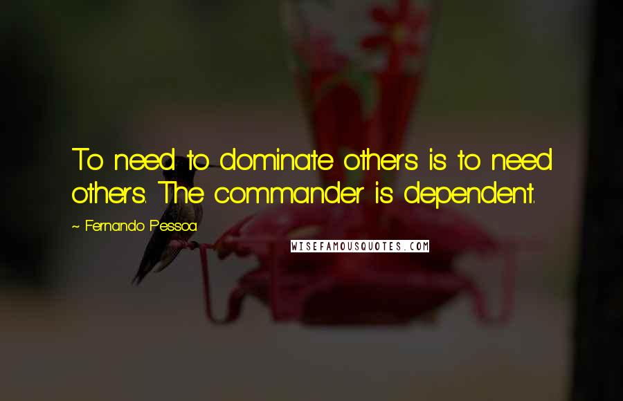 Fernando Pessoa Quotes: To need to dominate others is to need others. The commander is dependent.