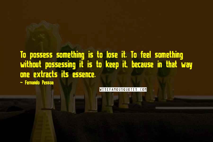 Fernando Pessoa Quotes: To possess something is to lose it. To feel something without possessing it is to keep it, because in that way one extracts its essence.