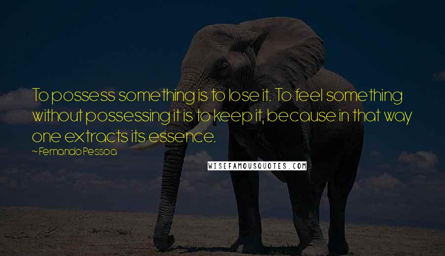 Fernando Pessoa Quotes: To possess something is to lose it. To feel something without possessing it is to keep it, because in that way one extracts its essence.