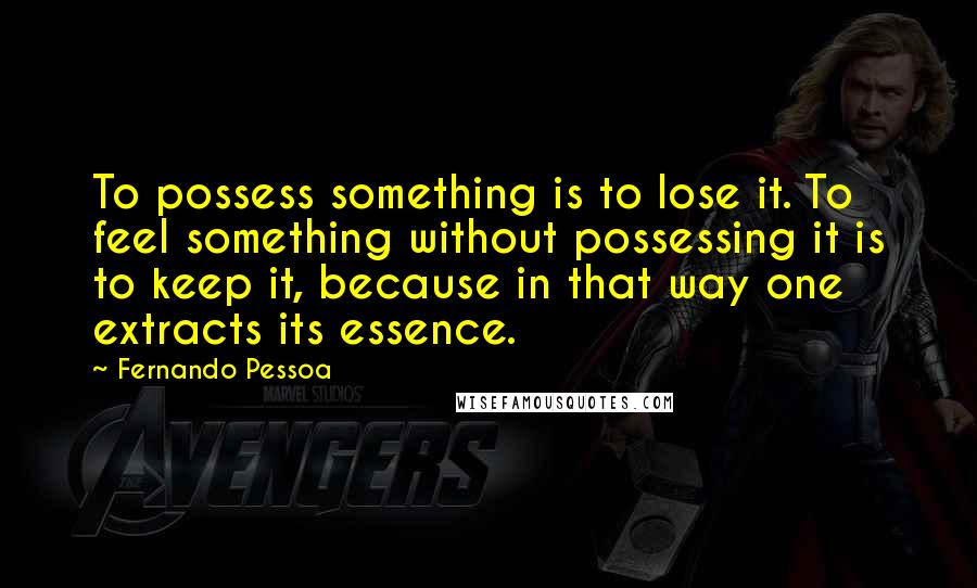 Fernando Pessoa Quotes: To possess something is to lose it. To feel something without possessing it is to keep it, because in that way one extracts its essence.