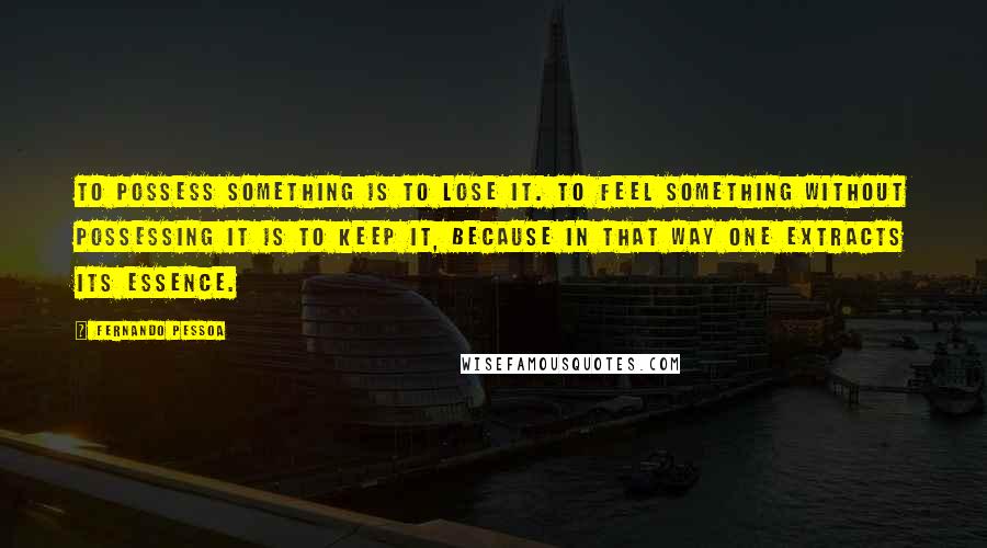 Fernando Pessoa Quotes: To possess something is to lose it. To feel something without possessing it is to keep it, because in that way one extracts its essence.