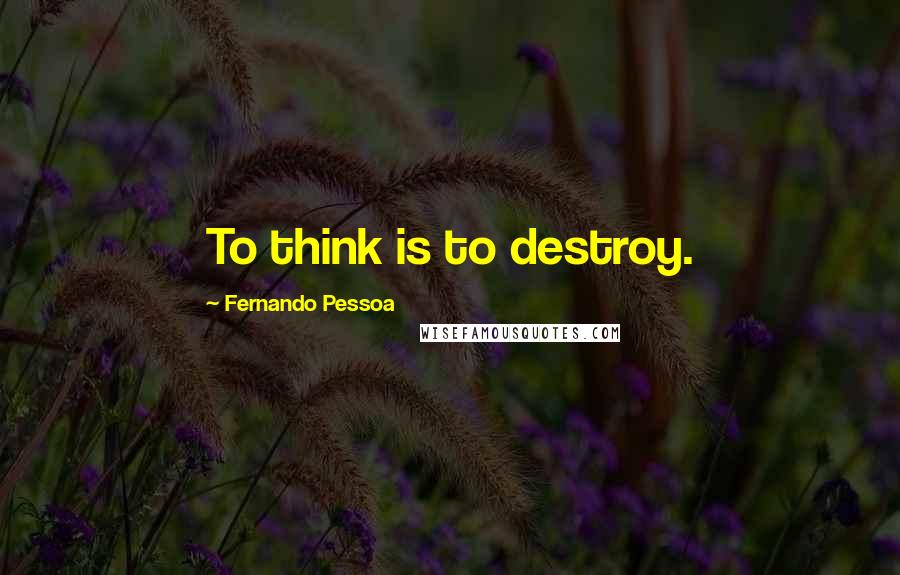 Fernando Pessoa Quotes: To think is to destroy.