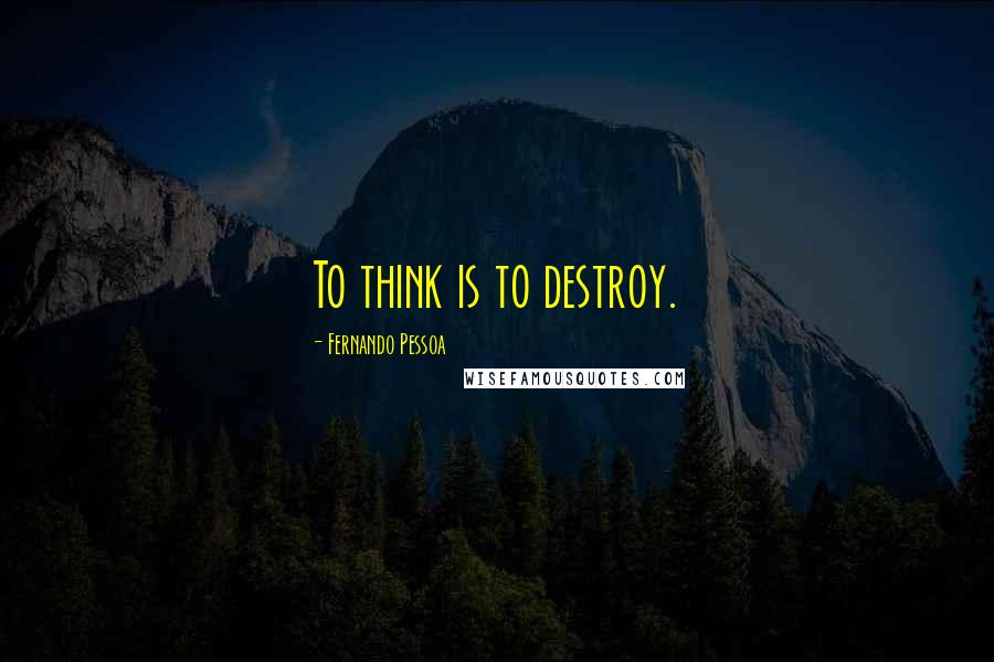 Fernando Pessoa Quotes: To think is to destroy.