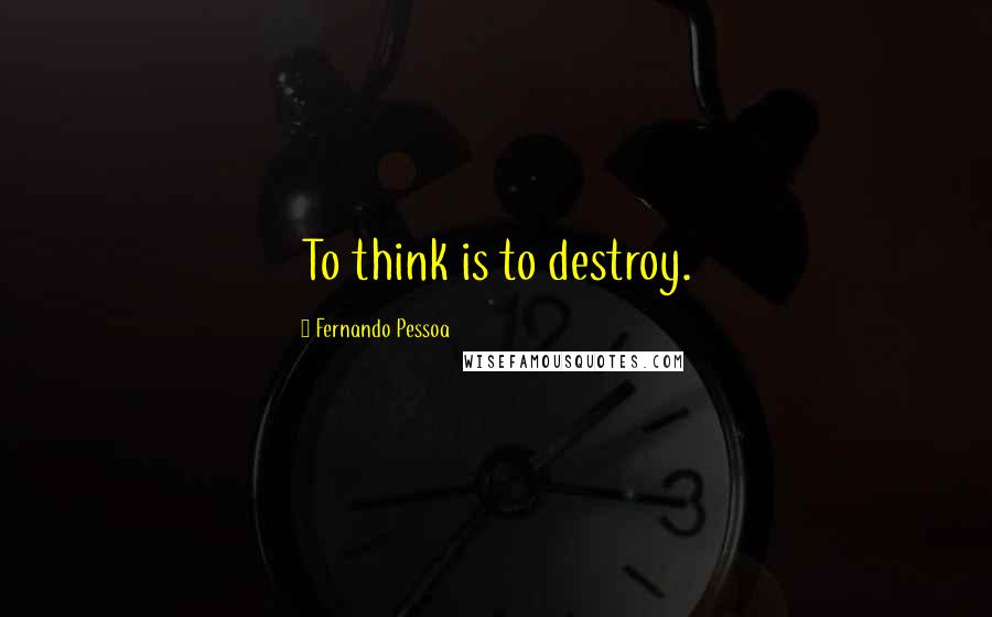 Fernando Pessoa Quotes: To think is to destroy.