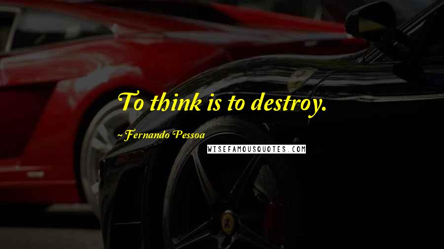 Fernando Pessoa Quotes: To think is to destroy.