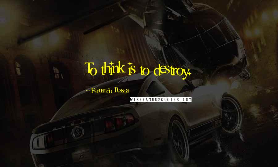 Fernando Pessoa Quotes: To think is to destroy.