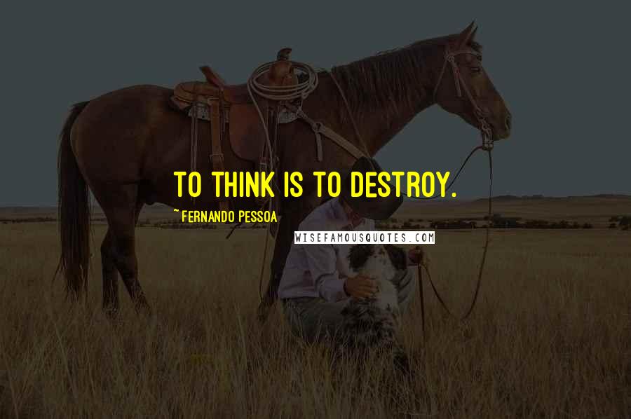 Fernando Pessoa Quotes: To think is to destroy.