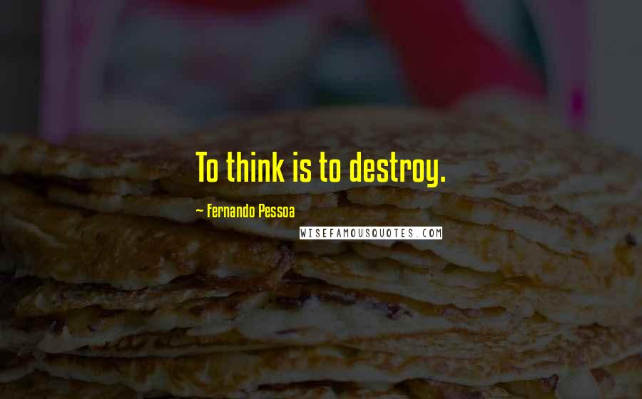 Fernando Pessoa Quotes: To think is to destroy.