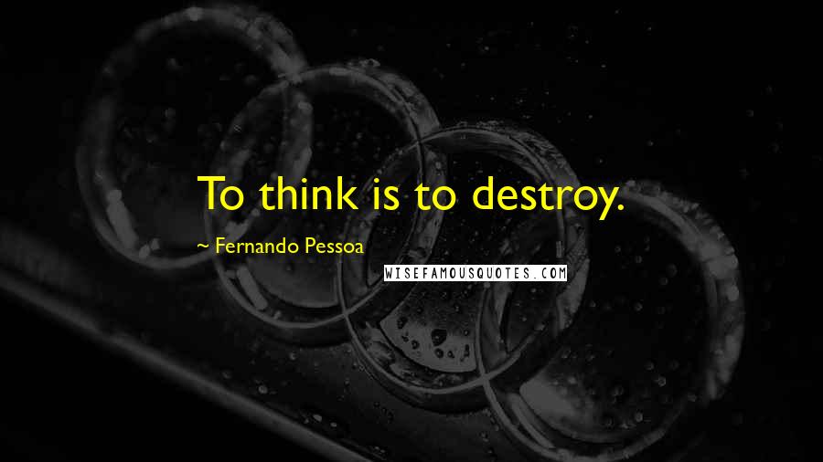 Fernando Pessoa Quotes: To think is to destroy.