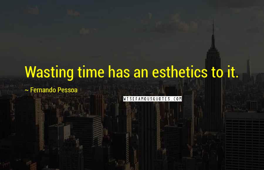 Fernando Pessoa Quotes: Wasting time has an esthetics to it.