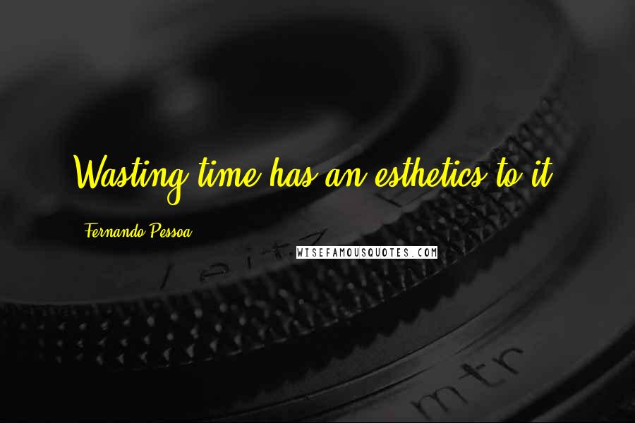 Fernando Pessoa Quotes: Wasting time has an esthetics to it.
