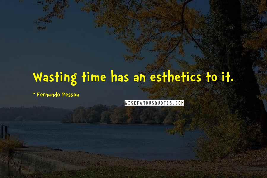 Fernando Pessoa Quotes: Wasting time has an esthetics to it.