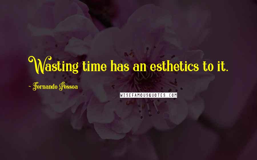 Fernando Pessoa Quotes: Wasting time has an esthetics to it.