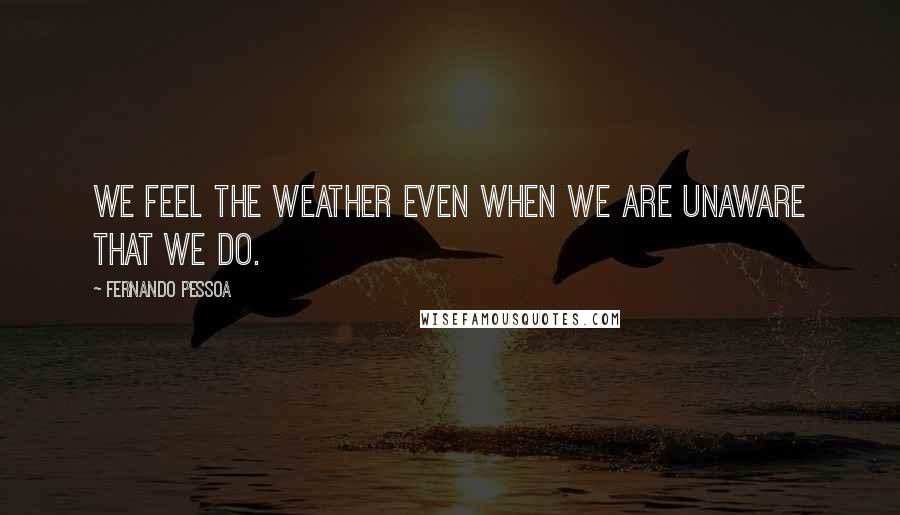 Fernando Pessoa Quotes: We feel the weather even when we are unaware that we do.
