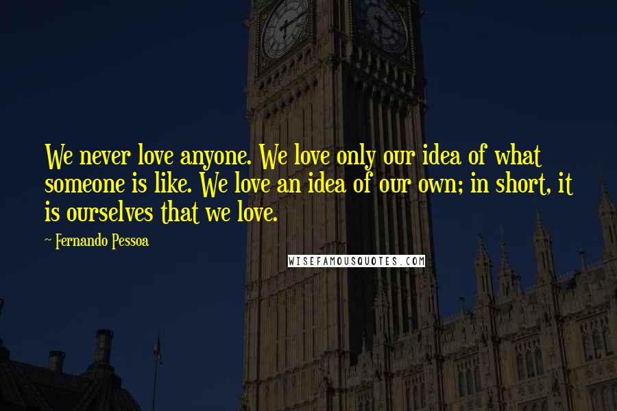 Fernando Pessoa Quotes: We never love anyone. We love only our idea of what someone is like. We love an idea of our own; in short, it is ourselves that we love.