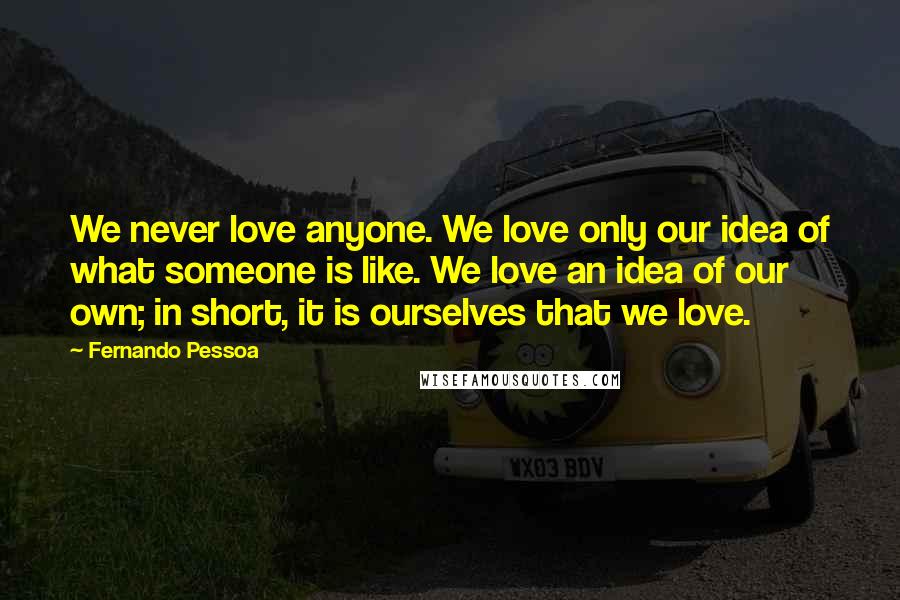 Fernando Pessoa Quotes: We never love anyone. We love only our idea of what someone is like. We love an idea of our own; in short, it is ourselves that we love.