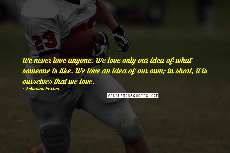 Fernando Pessoa Quotes: We never love anyone. We love only our idea of what someone is like. We love an idea of our own; in short, it is ourselves that we love.