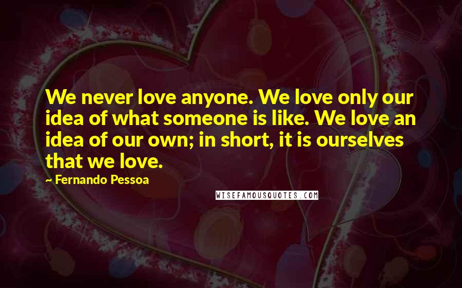 Fernando Pessoa Quotes: We never love anyone. We love only our idea of what someone is like. We love an idea of our own; in short, it is ourselves that we love.