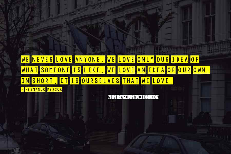 Fernando Pessoa Quotes: We never love anyone. We love only our idea of what someone is like. We love an idea of our own; in short, it is ourselves that we love.