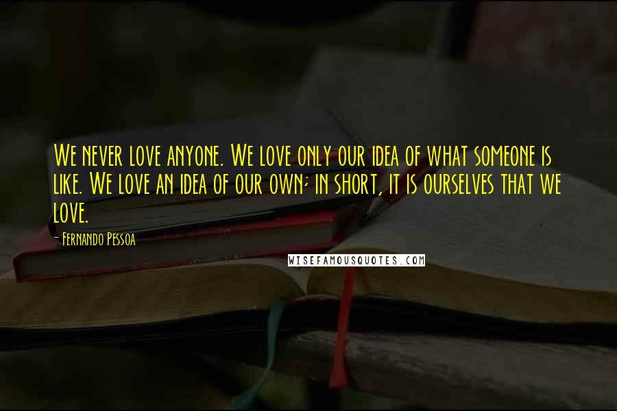 Fernando Pessoa Quotes: We never love anyone. We love only our idea of what someone is like. We love an idea of our own; in short, it is ourselves that we love.