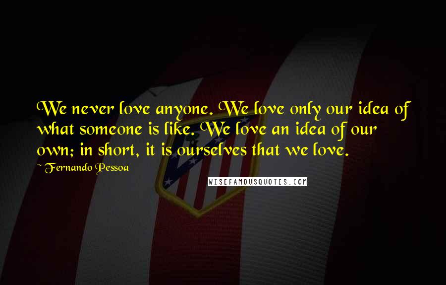 Fernando Pessoa Quotes: We never love anyone. We love only our idea of what someone is like. We love an idea of our own; in short, it is ourselves that we love.