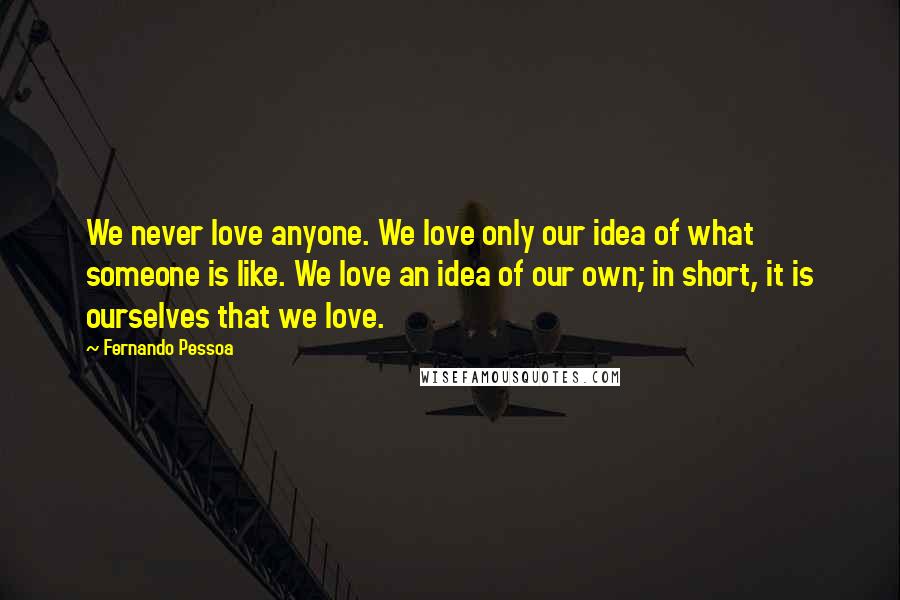 Fernando Pessoa Quotes: We never love anyone. We love only our idea of what someone is like. We love an idea of our own; in short, it is ourselves that we love.