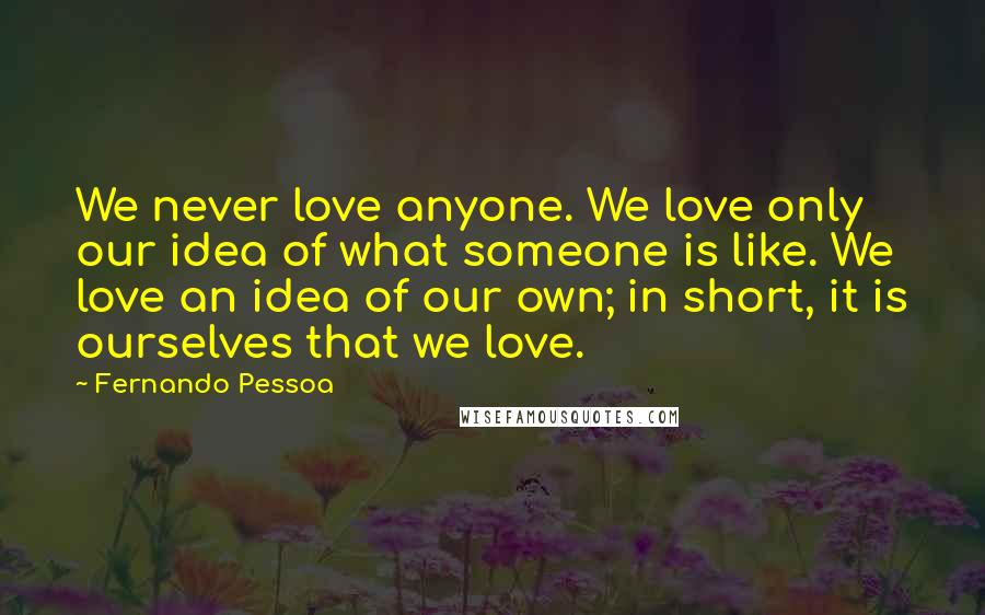 Fernando Pessoa Quotes: We never love anyone. We love only our idea of what someone is like. We love an idea of our own; in short, it is ourselves that we love.