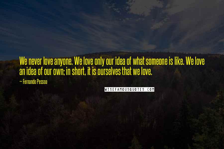 Fernando Pessoa Quotes: We never love anyone. We love only our idea of what someone is like. We love an idea of our own; in short, it is ourselves that we love.