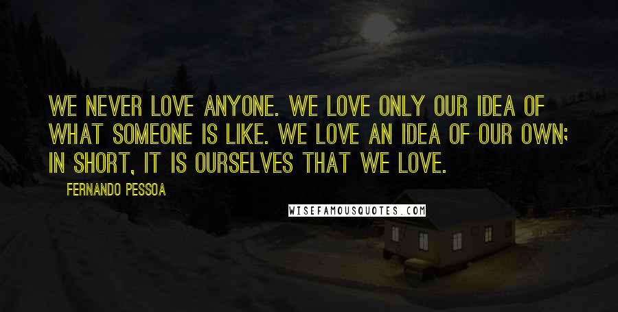 Fernando Pessoa Quotes: We never love anyone. We love only our idea of what someone is like. We love an idea of our own; in short, it is ourselves that we love.