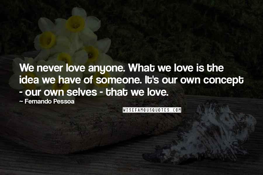 Fernando Pessoa Quotes: We never love anyone. What we love is the idea we have of someone. It's our own concept - our own selves - that we love.