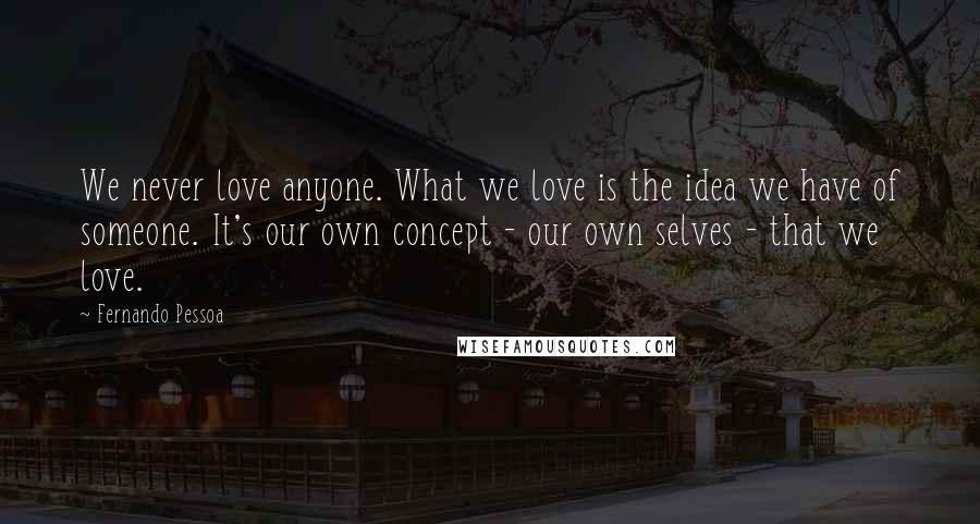 Fernando Pessoa Quotes: We never love anyone. What we love is the idea we have of someone. It's our own concept - our own selves - that we love.