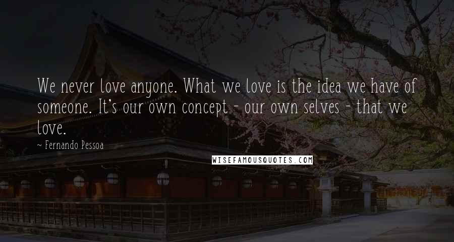 Fernando Pessoa Quotes: We never love anyone. What we love is the idea we have of someone. It's our own concept - our own selves - that we love.