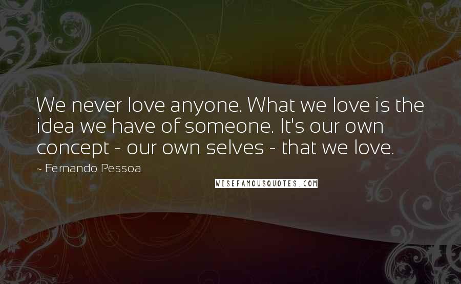 Fernando Pessoa Quotes: We never love anyone. What we love is the idea we have of someone. It's our own concept - our own selves - that we love.