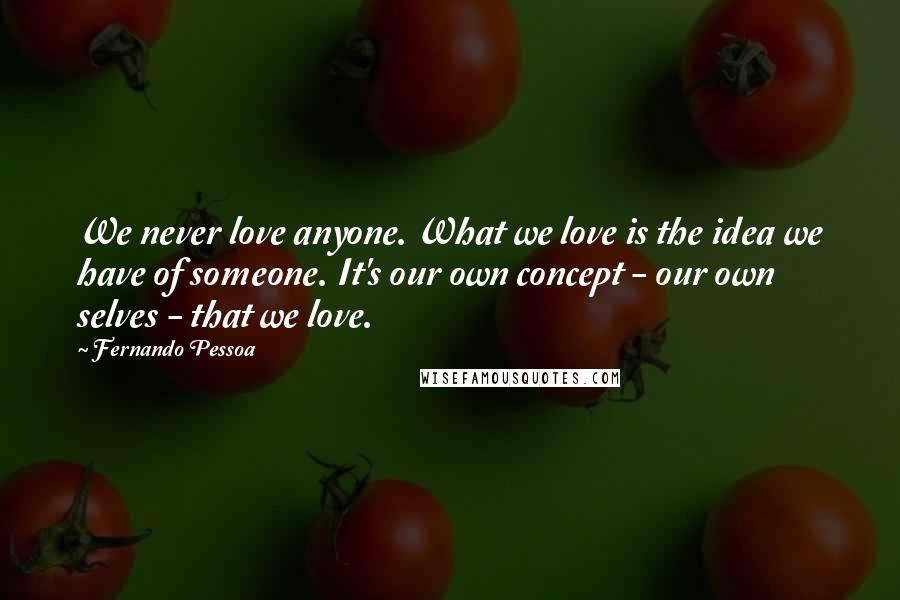 Fernando Pessoa Quotes: We never love anyone. What we love is the idea we have of someone. It's our own concept - our own selves - that we love.