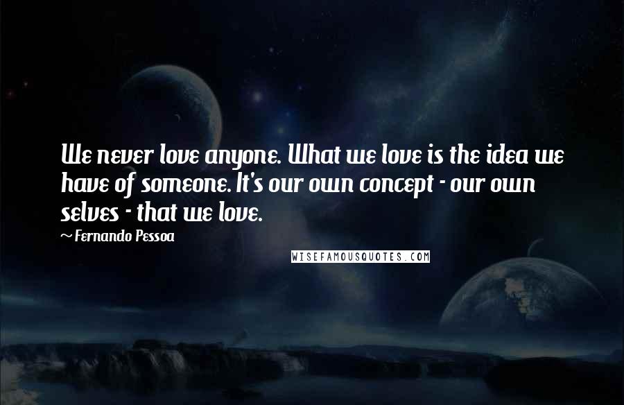 Fernando Pessoa Quotes: We never love anyone. What we love is the idea we have of someone. It's our own concept - our own selves - that we love.